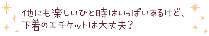 他にも楽しいひと時はいっぱいあるけど、
下着のエチケットは大丈夫？