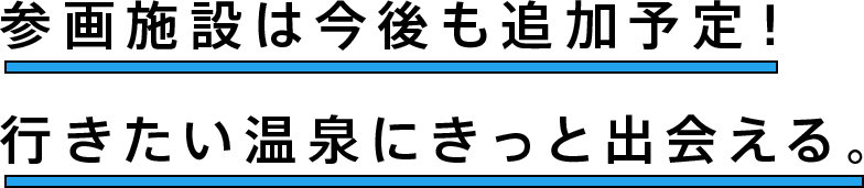 参画施設は今後も追加予定！行きたい温泉にきっと出会える。