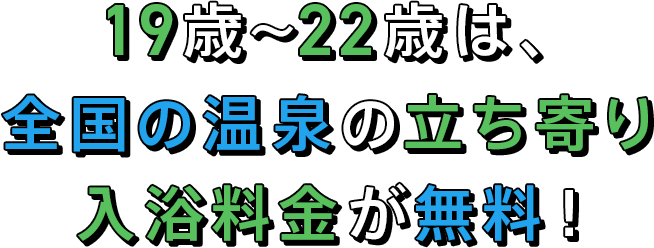 19歳〜21歳は、全国の温泉の立ち寄り入浴料金が無料！