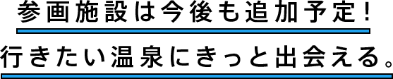 参画施設は今後も追加予定！行きたい温泉にきっと出会える。