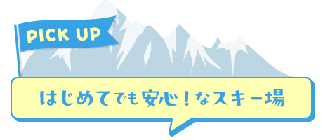 はじめてでも安心！なスキー場