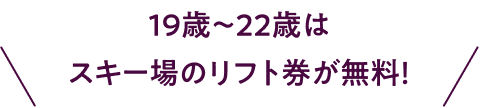 19歳～22歳はスキー場のリフト券が無料！