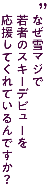なぜ雪マジで若者のスキーデビューを応援してくれているんですか?