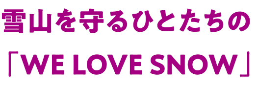 雪山を守るひとたちの「WE LOVE SNOW」