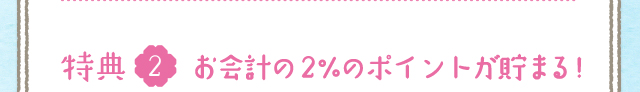 特典2 お会計の2％のポイントが貯まる!