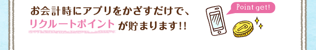 お会計時にアプリをかざすだけで、リクルートポイントが貯まります!!