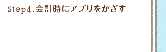 step4.会計時にアプリをかざす