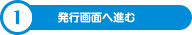 1.発行画面へ進む