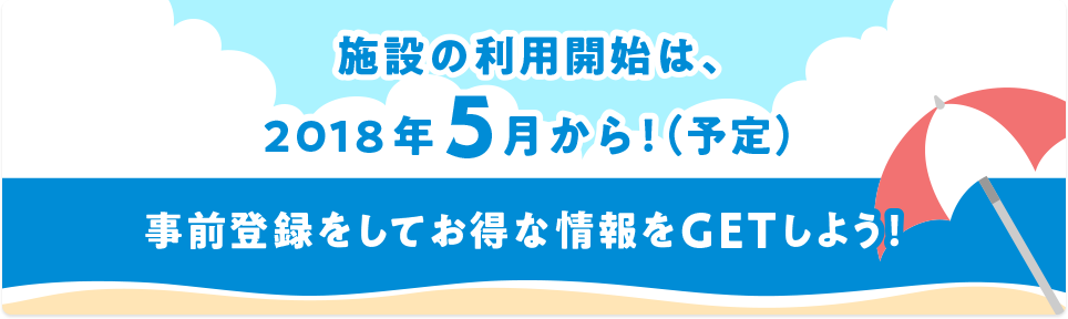 施設の利用開始は、2018年5月から!(予定)事前登録をしてお得な情報をGETしよう!