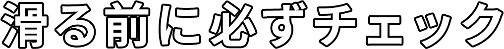 滑る前に必ずチェック