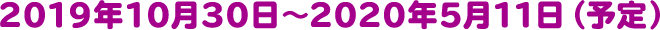 2018年10月18日~2019年5月13日(予定)