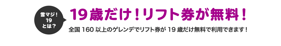 雪マジ!19とは?19歳だけ!リフト券が無料!全国160以上のゲレンデでリフト券が19歳だけ無料で利用できます!