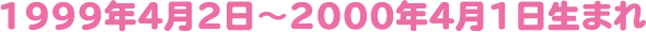 1999年4月2日〜2000年4月1日生まれ