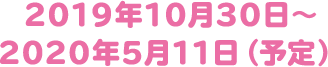 2018年10月18日~2019年5月13日(予定)